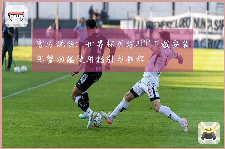官方说明：世界杯买球APP下载安装完整功能使用指引与教程