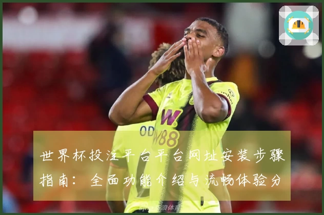 世界杯投注平台平台网址安装步骤指南:全面功能介绍与流畅体验分享