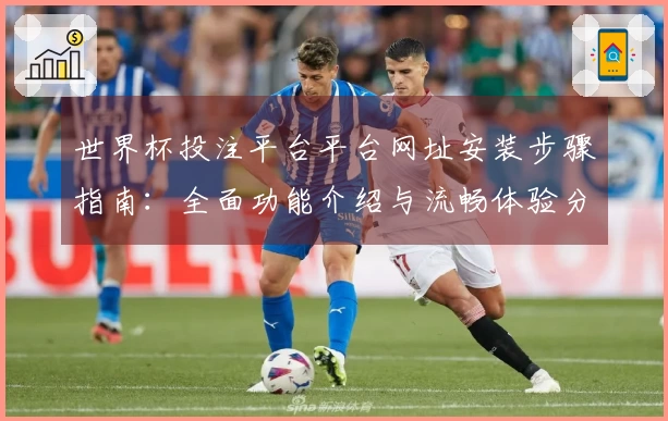 世界杯投注平台平台网址安装步骤指南：全面功能介绍与流畅体验分享