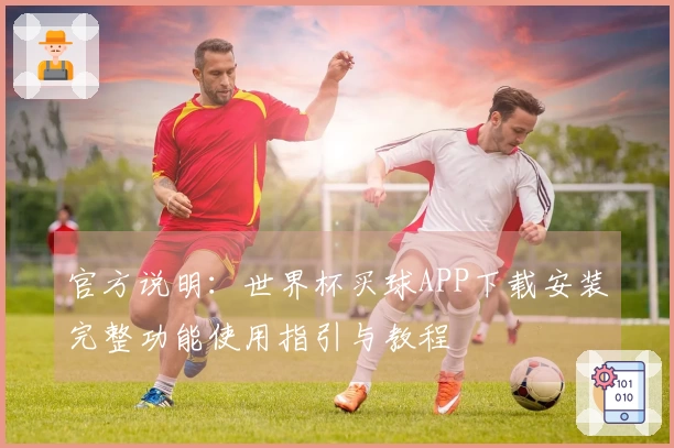 官方说明：世界杯买球APP下载安装完整功能使用指引与教程