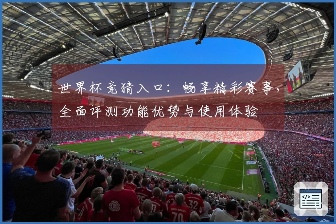 世界杯竞猜入口：畅享精彩赛事，全面评测功能优势与使用体验