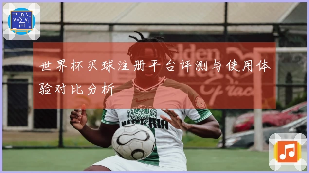 世界杯买球注册平台评测与使用体验对比分析