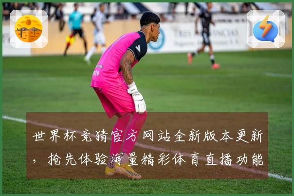 世界杯竞猜官方网站全新版本更新，抢先体验海量精彩体育直播功能